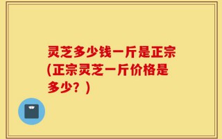 灵芝多少钱一斤是正宗(正宗灵芝一斤价格是多少？)