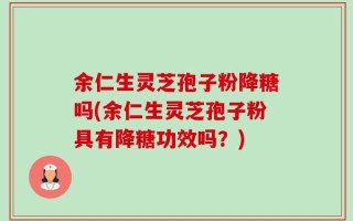 余仁生灵芝孢子粉降糖吗(余仁生灵芝孢子粉具有降糖功效吗？)