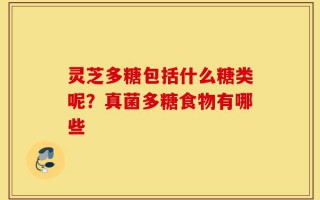 灵芝多糖包括什么糖类呢？真菌多糖食物有哪些