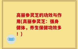 高丽参灵芝的功效与作用(高丽参灵芝：强身健体，养生保健功效多！)
