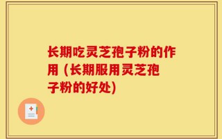 长期吃灵芝孢子粉的作用 (长期服用灵芝孢子粉的好处)