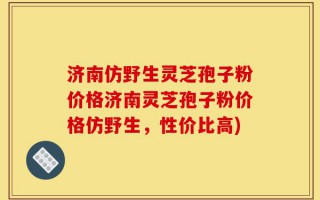 济南仿野生灵芝孢子粉价格济南灵芝孢子粉价格仿野生，性价比高)