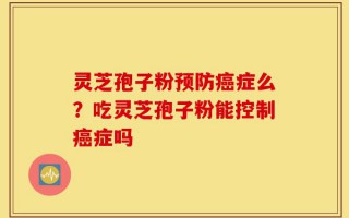 灵芝孢子粉预防癌症么？吃灵芝孢子粉能控制癌症吗