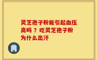 灵芝孢子粉能引起血压高吗 ？吃灵芝孢子粉为什么出汗