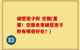 破壁孢子粉 空腹(重要！空腹食用破壁孢子粉有哪些好处？)