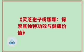 《灵芝孢子粉娜娜：探索其独特功效与健康价值》