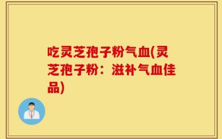 吃灵芝孢子粉气血(灵芝孢子粉：滋补气血佳品)