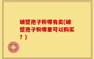 破壁孢子粉哪有卖(破壁孢子粉哪里可以购买？)