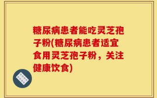 糖尿病患者能吃灵芝孢子粉(糖尿病患者适宜食用灵芝孢子粉，关注健康饮食)