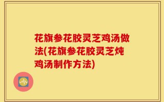 花旗参花胶灵芝鸡汤做法(花旗参花胶灵芝炖鸡汤制作方法)