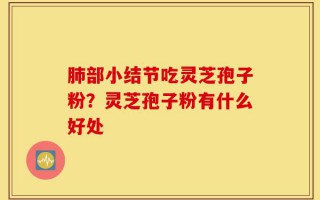 肺部小结节吃灵芝孢子粉？灵芝孢子粉有什么好处