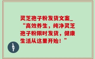 灵芝孢子粉发货文案_“高效养生，纯净灵芝孢子粉限时发货，健康生活从这里开始！”