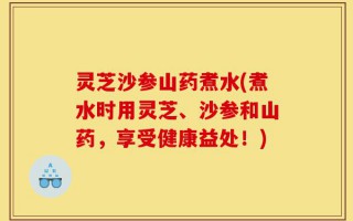 灵芝沙参山药煮水(煮水时用灵芝、沙参和山药，享受健康益处！)