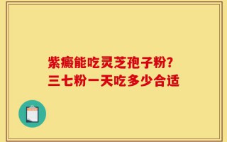 紫癜能吃灵芝孢子粉？三七粉一天吃多少合适
