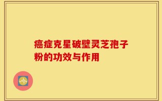 癌症克星破壁灵芝孢子粉的功效与作用