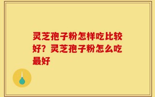 灵芝孢子粉怎样吃比较好？灵芝孢子粉怎么吃最好