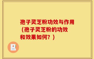 孢子灵芝粉功效与作用 (孢子灵芝粉的功效和效果如何？)
