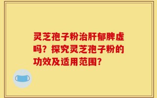 灵芝孢子粉治肝郁脾虚吗？探究灵芝孢子粉的功效及适用范围？