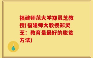 福建师范大学郑灵芝教授(福建师大教授郑灵芝：教育是最好的脱贫方法)