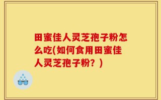 田蜜佳人灵芝孢子粉怎么吃(如何食用田蜜佳人灵芝孢子粉？)
