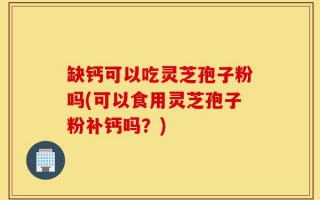缺钙可以吃灵芝孢子粉吗(可以食用灵芝孢子粉补钙吗？)
