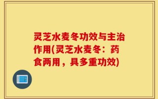 灵芝水麦冬功效与主治作用(灵芝水麦冬：药食两用，具多重功效)