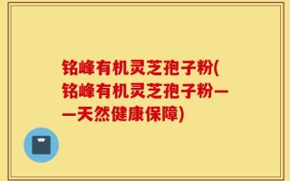 铭峰有机灵芝孢子粉(铭峰有机灵芝孢子粉——天然健康保障)