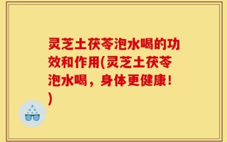 灵芝土茯苓泡水喝的功效和作用(灵芝土茯苓泡水喝，身体更健康！)