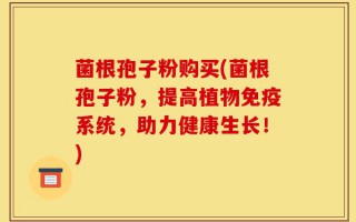 菌根孢子粉购买(菌根孢子粉，提高植物免疫系统，助力健康生长！)