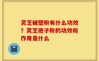 灵芝破壁粉有什么功效？灵芝孢子粉的功效和作用是什么