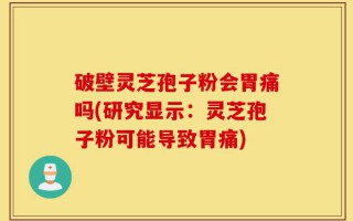 破壁灵芝孢子粉会胃痛吗(研究显示：灵芝孢子粉可能导致胃痛)