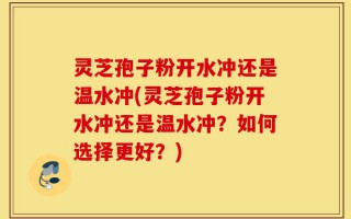 灵芝孢子粉开水冲还是温水冲(灵芝孢子粉开水冲还是温水冲？如何选择更好？)