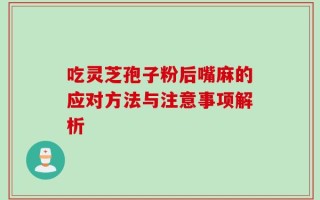 吃灵芝孢子粉后嘴麻的应对方法与注意事项解析