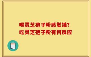 喝灵芝孢子粉感觉饿？吃灵芝孢子粉有何反应