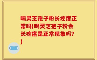 喝灵芝孢子粉长疙瘩正常吗(喝灵芝孢子粉会长疙瘩是正常现象吗？)