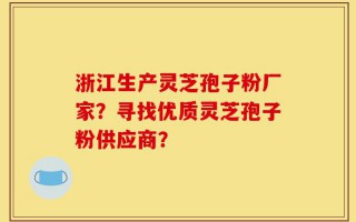 浙江生产灵芝孢子粉厂家？寻找优质灵芝孢子粉供应商？