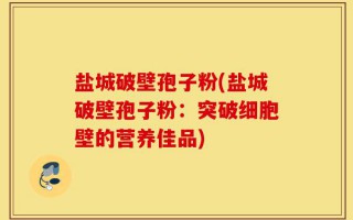 盐城破壁孢子粉(盐城破壁孢子粉：突破细胞壁的营养佳品)