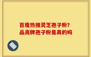 百度热搜灵芝孢子粉？品高牌孢子粉是真的吗