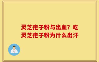 灵芝孢子粉与出血？吃灵芝孢子粉为什么出汗