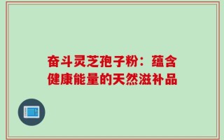 奋斗灵芝孢子粉：蕴含健康能量的天然滋补品