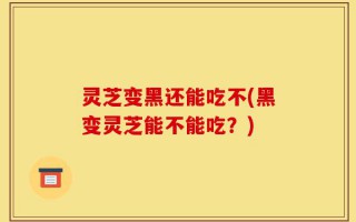 灵芝变黑还能吃不(黑变灵芝能不能吃？)