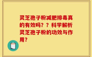 灵芝孢子粉减肥排毒真的有效吗？？科学解析灵芝孢子粉的功效与作用？
