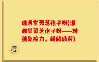 谦源堂灵芝孢子粉(谦源堂灵芝孢子粉——增强免疫力，缓解疲劳)
