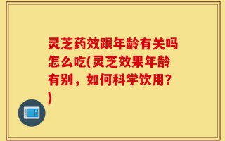 灵芝药效跟年龄有关吗怎么吃(灵芝效果年龄有别，如何科学饮用？)