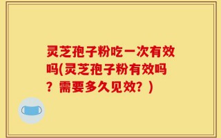 灵芝孢子粉吃一次有效吗(灵芝孢子粉有效吗？需要多久见效？)