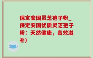保定安国灵芝孢子粉_保定安国优质灵芝孢子粉：天然健康，高效滋补)