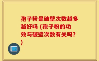 孢子粉是破壁次数越多越好吗 (孢子粉的功效与破壁次数有关吗？)