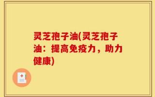 灵芝孢子油(灵芝孢子油：提高免疫力，助力健康)