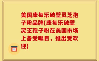 美国康每乐破壁灵芝孢子粉品牌(康每乐破壁灵芝孢子粉在美国市场上备受瞩目，推出受欢迎)