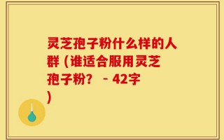 灵芝孢子粉什么样的人群 (谁适合服用灵芝孢子粉？ - 42字)